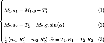 \begin{cases}
 \\ M_{1}.a_{1}=M_{1}.g-T'_{1} & (1)\\
 \\ M_{2}.a_{2}=T'_{2}-M_{2}.g.\sin\left(\alpha\right) & (2)\\
 \\ \frac{1}{2}\left(m_{1}.R_{1}^{2}+m_{2}.R_{2}^{2}\right).\ddot{\alpha}=T_{1}.R_{1}-T_{2}.R_{2} & (3)
 \\ \end{cases}